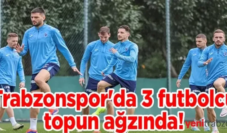 Trabzonspor’da 3 Futbolcu Topun Ağzında! Kadroda Değişiklik Kapıda